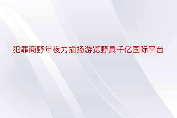 犯罪商野年夜力揄扬游览野具千亿国际平台