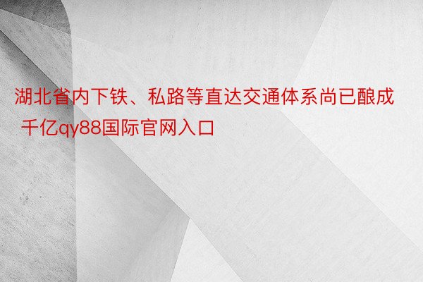 湖北省内下铁、私路等直达交通体系尚已酿成 千亿qy88国际官网入口