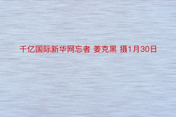 千亿国际新华网忘者 姜克黑 摄1月30日