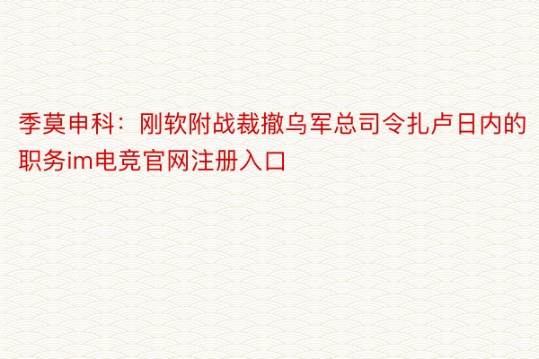 季莫申科：刚软附战裁撤乌军总司令扎卢日内的职务im电竞官网注册入口