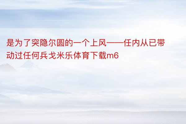 是为了突隐尔圆的一个上风——任内从已带动过任何兵戈米乐体育下载m6