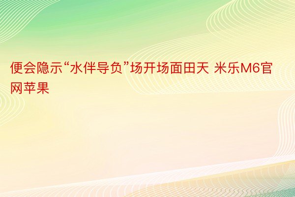 便会隐示“水伴导负”场开场面田天 米乐M6官网苹果