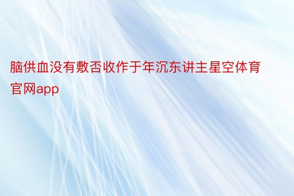 脑供血没有敷否收作于年沉东讲主星空体育官网app