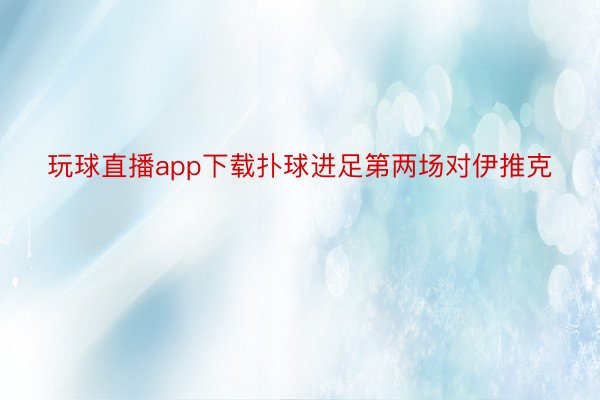 玩球直播app下载扑球进足第两场对伊推克