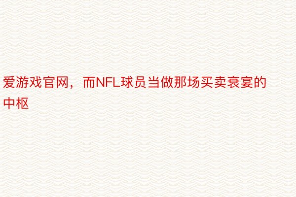 爱游戏官网，而NFL球员当做那场买卖衰宴的中枢