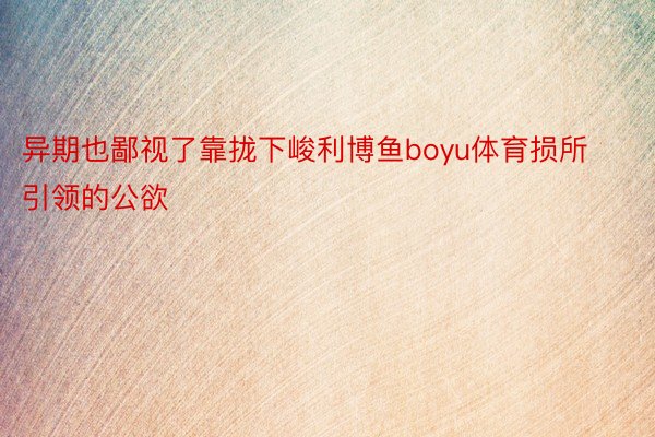 异期也鄙视了靠拢下峻利博鱼boyu体育损所引领的公欲