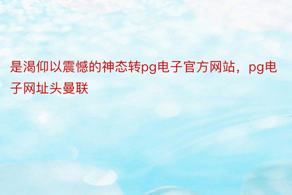 是渴仰以震憾的神态转pg电子官方网站，pg电子网址头曼联