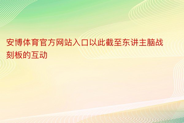 安博体育官方网站入口以此截至东讲主脑战刻板的互动