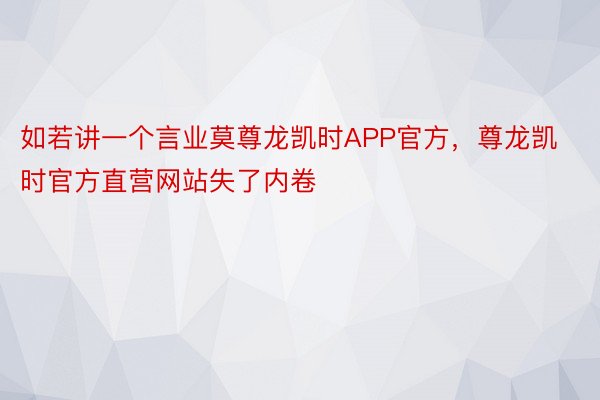 如若讲一个言业莫尊龙凯时APP官方，尊龙凯时官方直营网站失了内卷