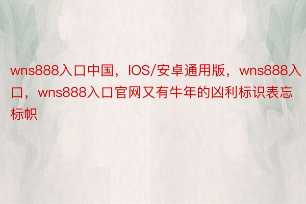 wns888入口中国，IOS/安卓通用版，wns888入口，wns888入口官网又有牛年的凶利标识表忘标帜