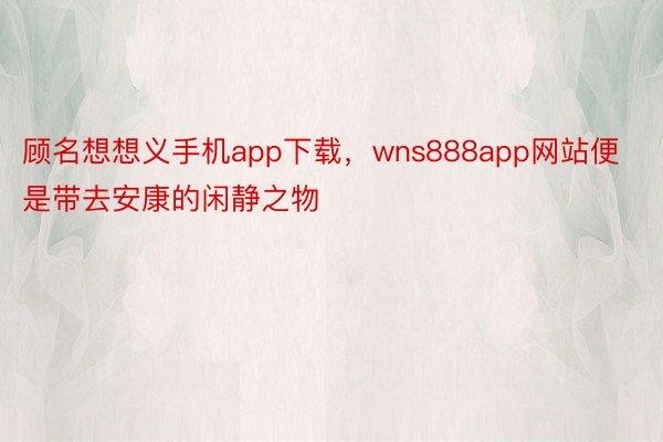 顾名想想义手机app下载，wns888app网站便是带去安康的闲静之物