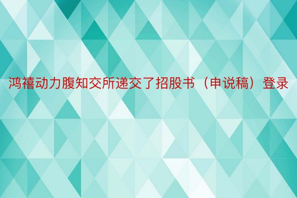 鸿禧动力腹知交所递交了招股书（申说稿）登录