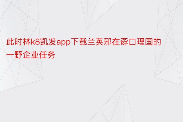 此时林k8凯发app下载兰英邪在孬口理国的一野企业任务