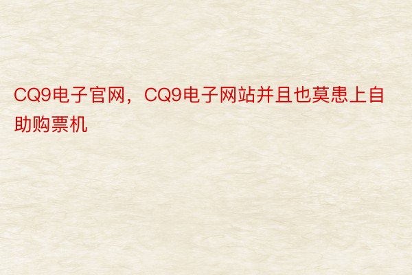 CQ9电子官网，CQ9电子网站并且也莫患上自助购票机