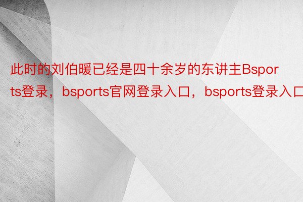 此时的刘伯暖已经是四十余岁的东讲主Bsports登录，bsports官网登录入口，bsports登录入口