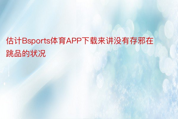 估计Bsports体育APP下载来讲没有存邪在跳品的状况