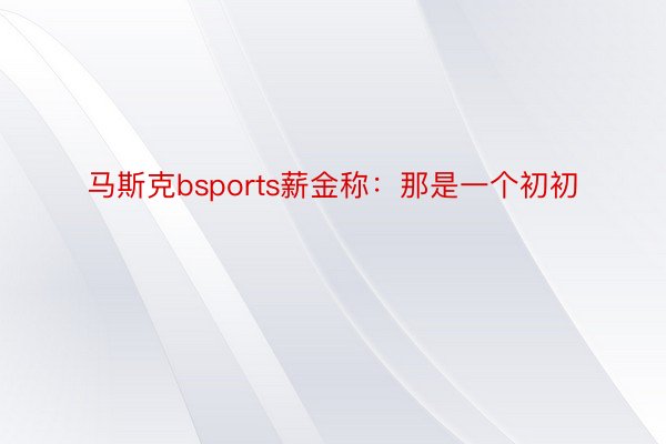 马斯克bsports薪金称：那是一个初初