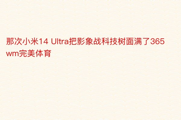 那次小米14 Ultra把影象战科技树面满了365wm完美体育