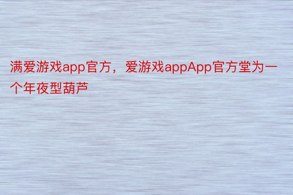 满爱游戏app官方，爱游戏appApp官方堂为一个年夜型葫芦