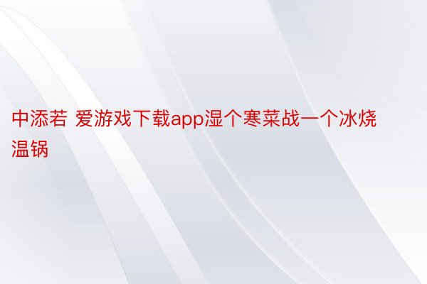 中添若 爱游戏下载app湿个寒菜战一个冰烧温锅