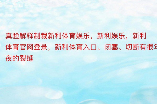 真验解释制裁新利体育娱乐，新利娱乐，新利体育官网登录，新利体育入口、闭塞、切断有很年夜的裂缝