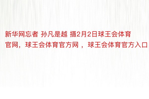 新华网忘者 孙凡是越 摄2月2日球王会体育官网，球王会体育官方网 ，球王会体育官方入口