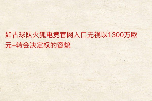 如古球队火狐电竞官网入口无视以1300万欧元+转会决定权的容貌