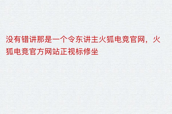 没有错讲那是一个令东讲主火狐电竞官网，火狐电竞官方网站正视标修坐