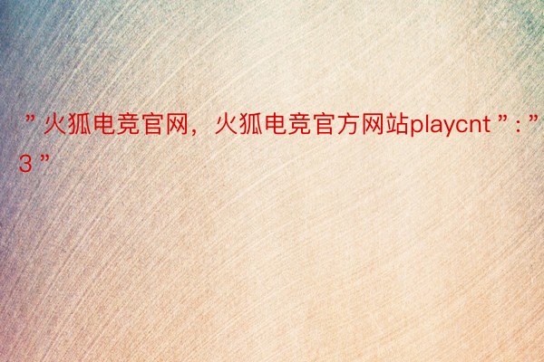 ＂火狐电竞官网，火狐电竞官方网站playcnt＂:＂93＂