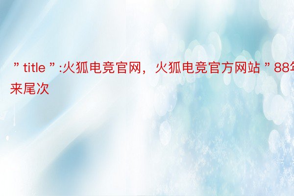 ＂title＂:火狐电竞官网，火狐电竞官方网站＂88年来尾次