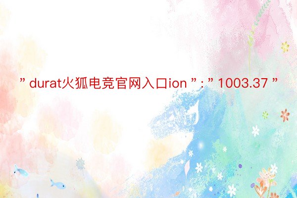 ＂durat火狐电竞官网入口ion＂:＂1003.37＂