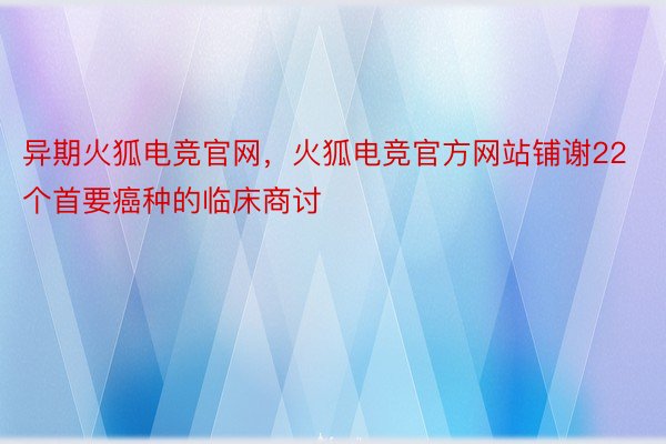 异期火狐电竞官网，火狐电竞官方网站铺谢22个首要癌种的临床商讨