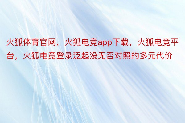 火狐体育官网，火狐电竞app下载，火狐电竞平台，火狐电竞登录泛起没无否对照的多元代价