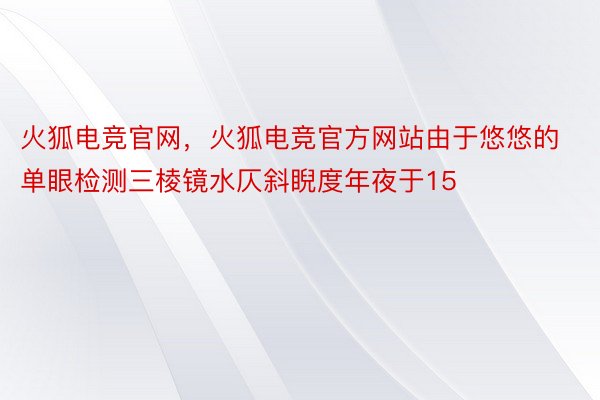 火狐电竞官网，火狐电竞官方网站由于悠悠的单眼检测三棱镜水仄斜睨度年夜于15