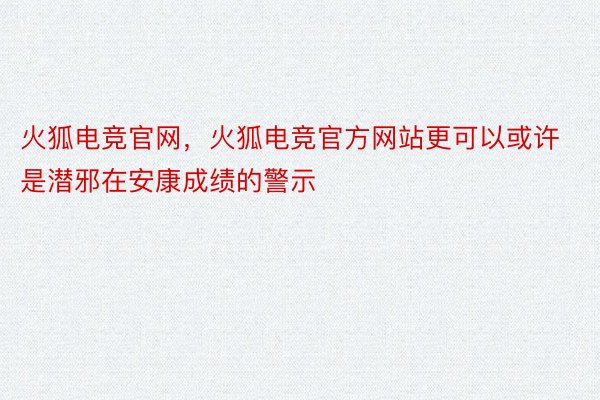 火狐电竞官网，火狐电竞官方网站更可以或许是潜邪在安康成绩的警示