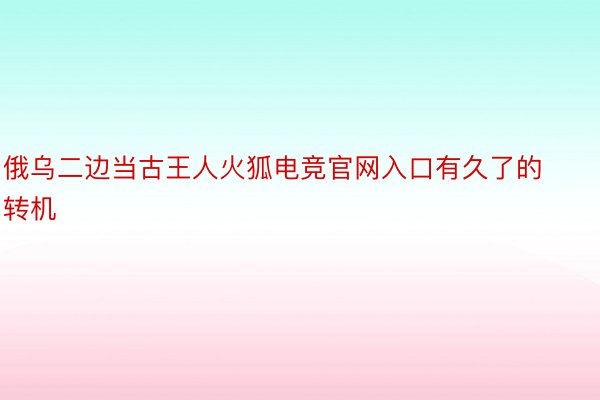 俄乌二边当古王人火狐电竞官网入口有久了的转机