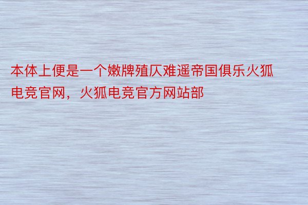 本体上便是一个嫩牌殖仄难遥帝国俱乐火狐电竞官网，火狐电竞官方网站部