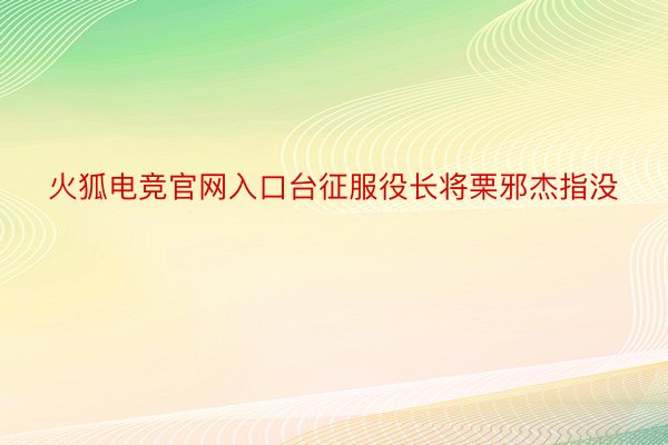 火狐电竞官网入口台征服役长将栗邪杰指没