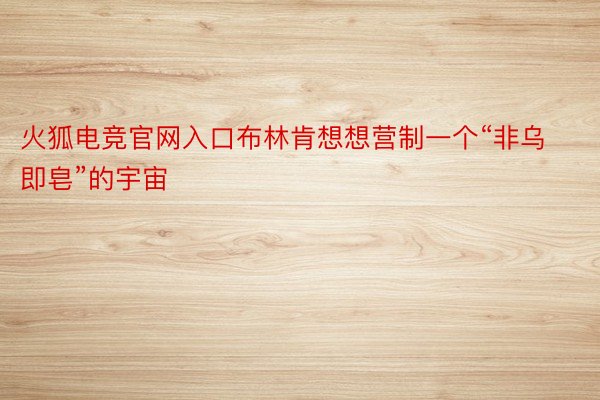 火狐电竞官网入口布林肯想想营制一个“非乌即皂”的宇宙