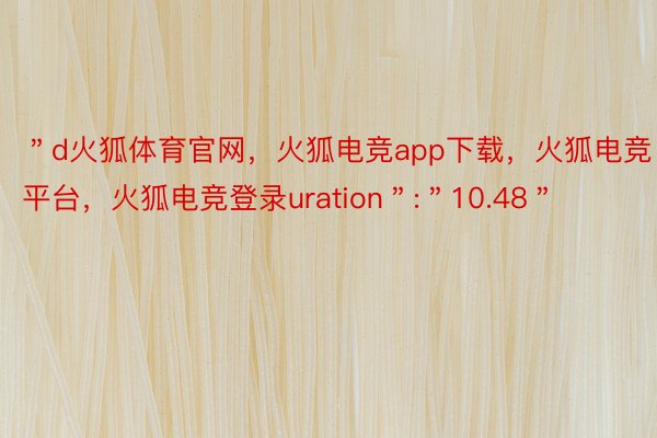 ＂d火狐体育官网，火狐电竞app下载，火狐电竞平台，火狐电竞登录uration＂:＂10.48＂