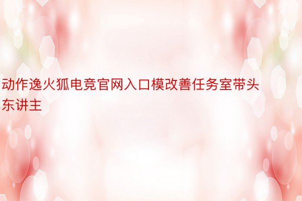 动作逸火狐电竞官网入口模改善任务室带头东讲主