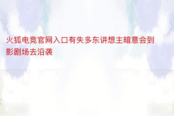 火狐电竞官网入口有失多东讲想主暗意会到影剧场去沿袭