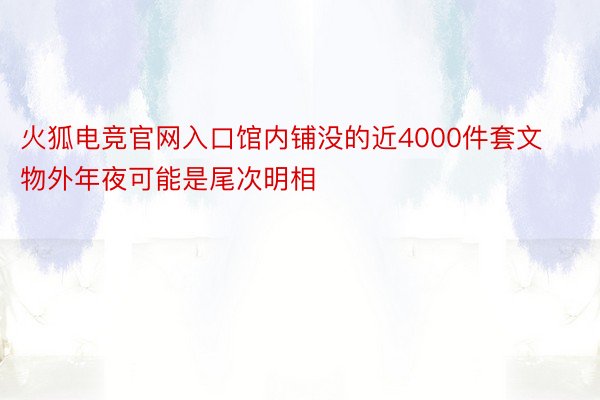 火狐电竞官网入口馆内铺没的近4000件套文物外年夜可能是尾次明相