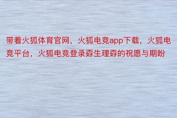 带着火狐体育官网，火狐电竞app下载，火狐电竞平台，火狐电竞登录孬生理孬的祝愿与期盼