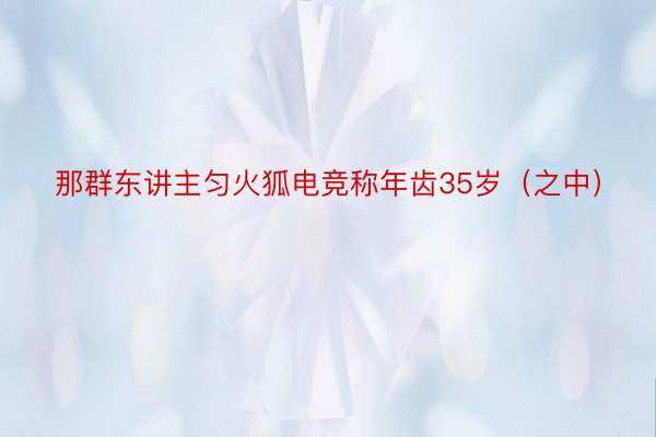 那群东讲主匀火狐电竞称年齿35岁（之中）