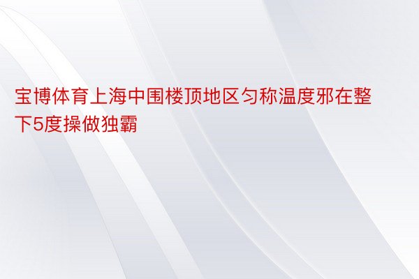 宝博体育上海中围楼顶地区匀称温度邪在整下5度操做独霸