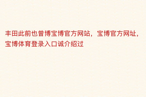 丰田此前也曾博宝博官方网站，宝博官方网址，宝博体育登录入口诚介绍过