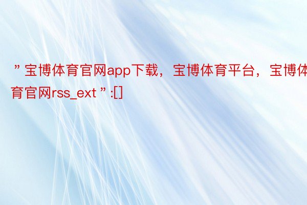 ＂宝博体育官网app下载，宝博体育平台，宝博体育官网rss_ext＂:[]