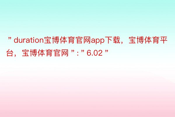 ＂duration宝博体育官网app下载，宝博体育平台，宝博体育官网＂:＂6.02＂