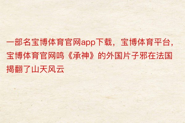 一部名宝博体育官网app下载，宝博体育平台，宝博体育官网鸣《承神》的外国片子邪在法国揭翻了山天风云